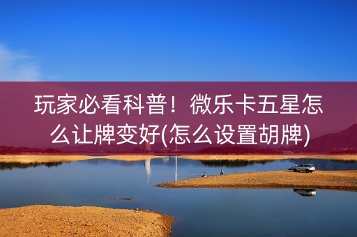 玩家必看科普！微乐卡五星怎么让牌变好(怎么设置胡牌)