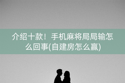 介绍十款！手机麻将局局输怎么回事(自建房怎么赢)