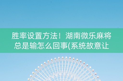 胜率设置方法！湖南微乐麻将总是输怎么回事(系统故意让你输)