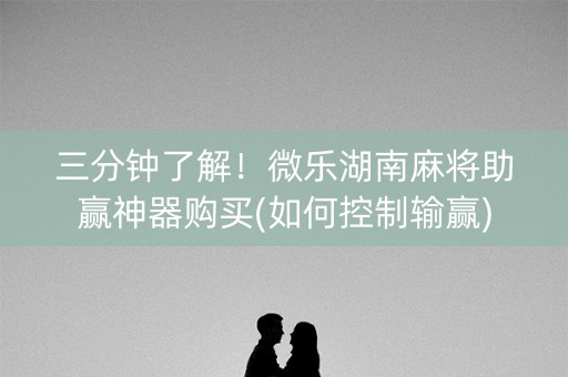 三分钟了解！微乐湖南麻将助赢神器购买(如何控制输赢)