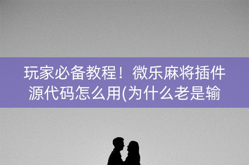 玩家必备教程！微乐麻将插件源代码怎么用(为什么老是输呢)