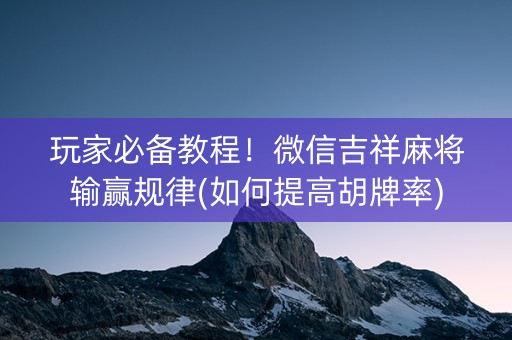 玩家必备教程！微信吉祥麻将输赢规律(如何提高胡牌率)