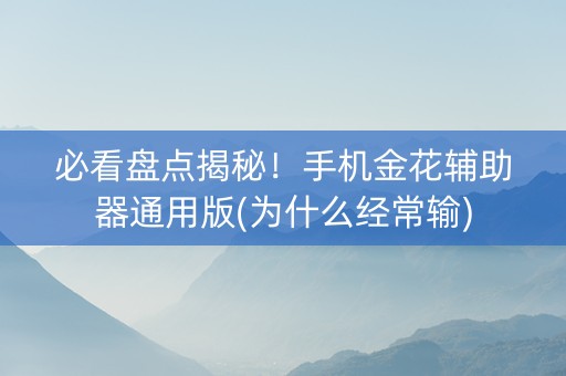 必看盘点揭秘！手机金花辅助器通用版(为什么经常输)