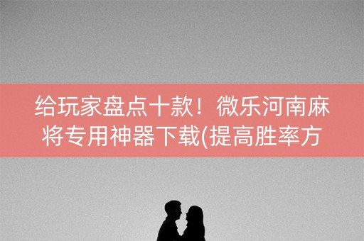 给玩家盘点十款！微乐河南麻将专用神器下载(提高胜率方法)