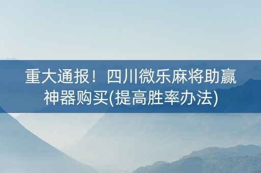 重大通报！四川微乐麻将助赢神器购买(提高胜率办法)