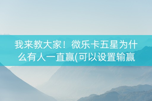 我来教大家！微乐卡五星为什么有人一直赢(可以设置输赢吗)
