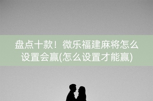 盘点十款！微乐福建麻将怎么设置会赢(怎么设置才能赢)