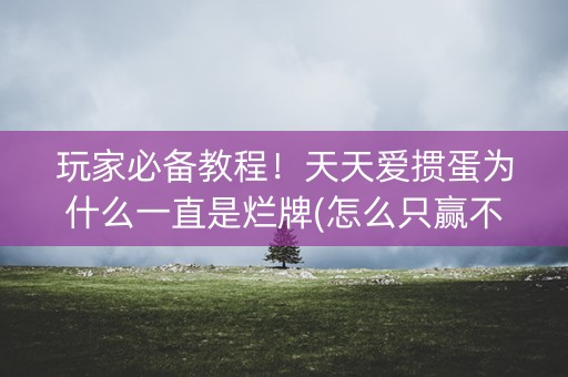 玩家必备教程！天天爱掼蛋为什么一直是烂牌(怎么只赢不输)