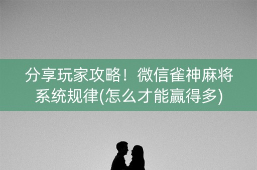 分享玩家攻略！微信雀神麻将系统规律(怎么才能赢得多)