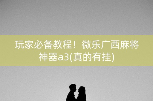 玩家必备教程！微乐广西麻将神器a3(真的有挂)