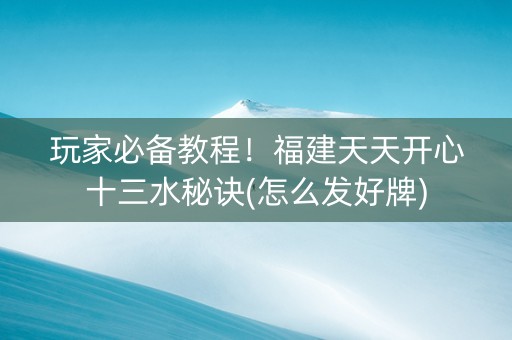 玩家必备教程！福建天天开心十三水秘诀(怎么发好牌)