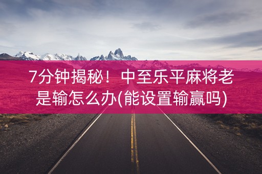 7分钟揭秘！中至乐平麻将老是输怎么办(能设置输赢吗)