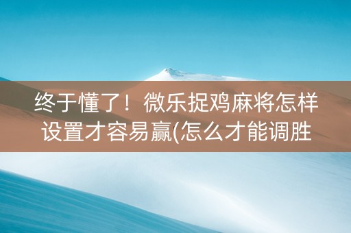 终于懂了！微乐捉鸡麻将怎样设置才容易赢(怎么才能调胜率)