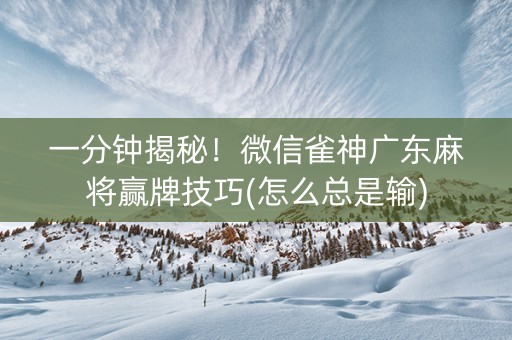 一分钟揭秘！微信雀神广东麻将赢牌技巧(怎么总是输)