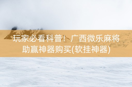 玩家必看科普！广西微乐麻将助赢神器购买(软挂神器)
