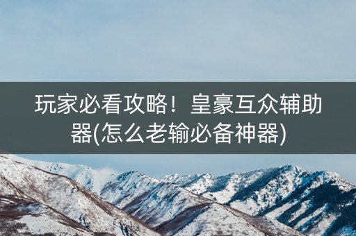玩家必看攻略！皇豪互众辅助器(怎么老输必备神器)