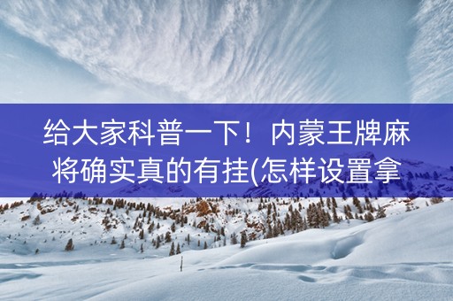 给大家科普一下！内蒙王牌麻将确实真的有挂(怎样设置拿好牌)