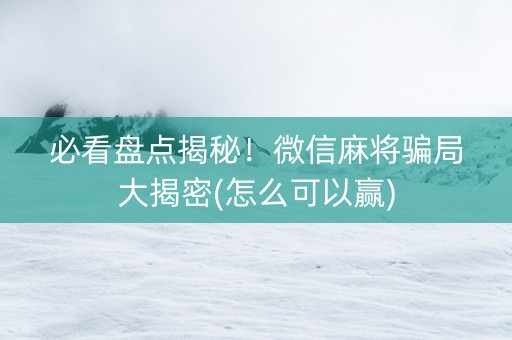 必看盘点揭秘！微信麻将骗局大揭密(怎么可以赢)