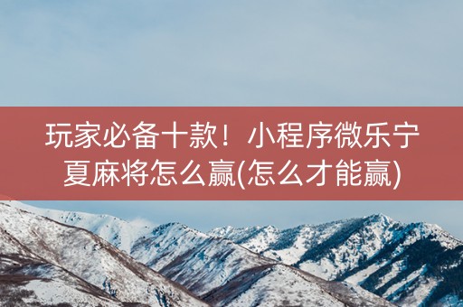 玩家必备十款！小程序微乐宁夏麻将怎么赢(怎么才能赢)