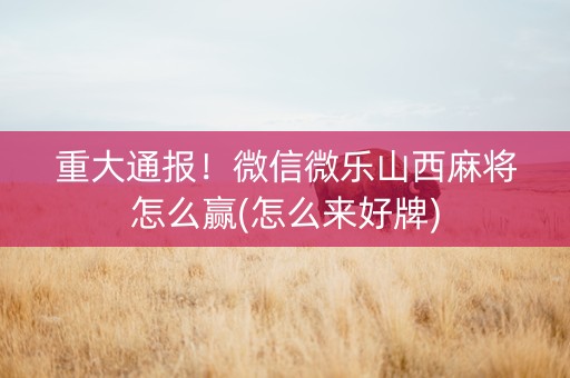重大通报！微信微乐山西麻将怎么赢(怎么来好牌)