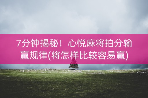 7分钟揭秘！心悦麻将拍分输赢规律(将怎样比较容易赢)