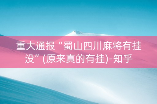 重大通报“蜀山四川麻将有挂没”(原来真的有挂)-知乎