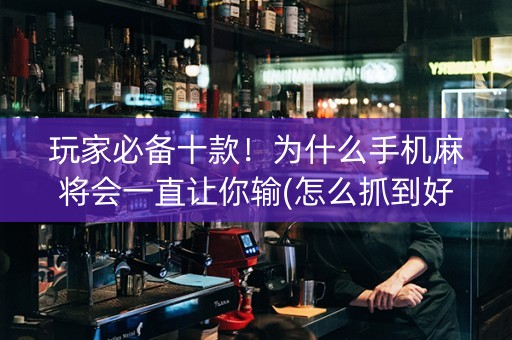 玩家必备十款！为什么手机麻将会一直让你输(怎么抓到好牌)