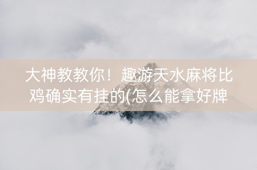 大神教教你！趣游天水麻将比鸡确实有挂的(怎么能拿好牌)