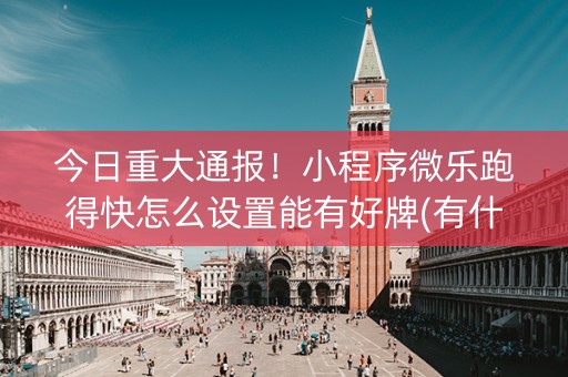今日重大通报！小程序微乐跑得快怎么设置能有好牌(有什么技巧)
