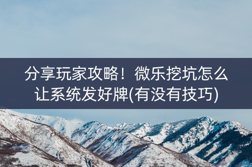 分享玩家攻略！微乐挖坑怎么让系统发好牌(有没有技巧)