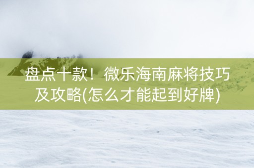 盘点十款！微乐海南麻将技巧及攻略(怎么才能起到好牌)