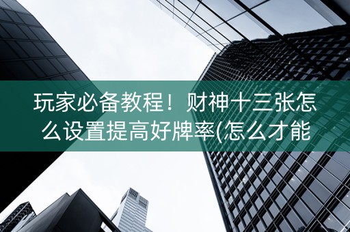 玩家必备教程！财神十三张怎么设置提高好牌率(怎么才能起到好牌)