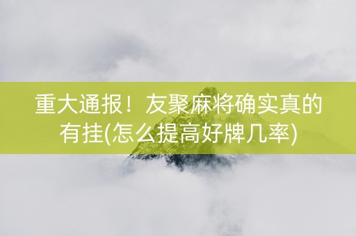 重大通报！友聚麻将确实真的有挂(怎么提高好牌几率)