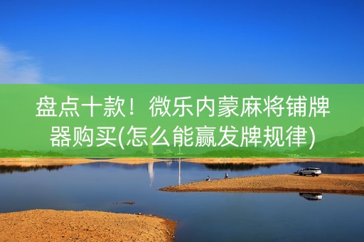 盘点十款！微乐内蒙麻将铺牌器购买(怎么能赢发牌规律)