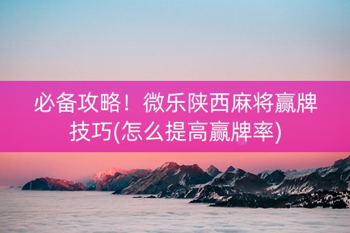 必备攻略！微乐陕西麻将赢牌技巧(怎么提高赢牌率)