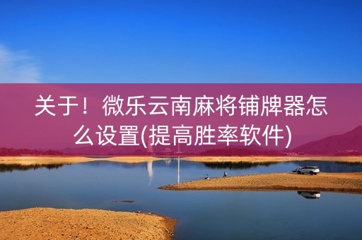 关于！微乐云南麻将铺牌器怎么设置(提高胜率软件)