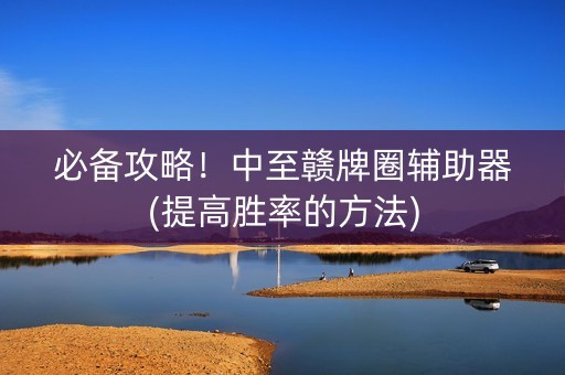 必备攻略！中至赣牌圈辅助器(提高胜率的方法)