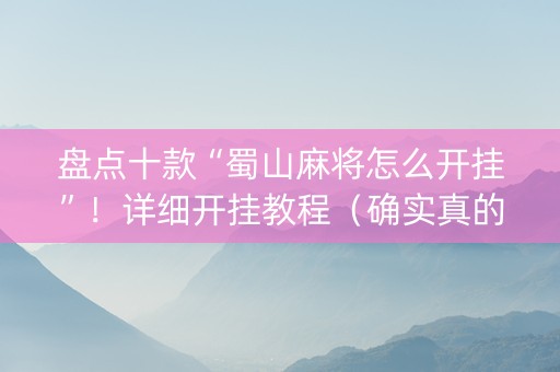 盘点十款“蜀山麻将怎么开挂”！详细开挂教程（确实真的有挂)-知乎