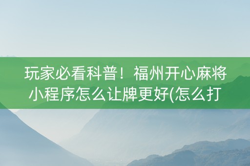 玩家必看科普！福州开心麻将小程序怎么让牌更好(怎么打容易赢)