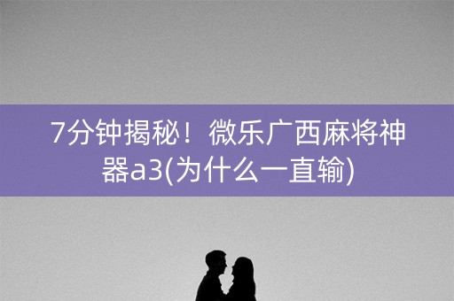 7分钟揭秘！微乐广西麻将神器a3(为什么一直输)