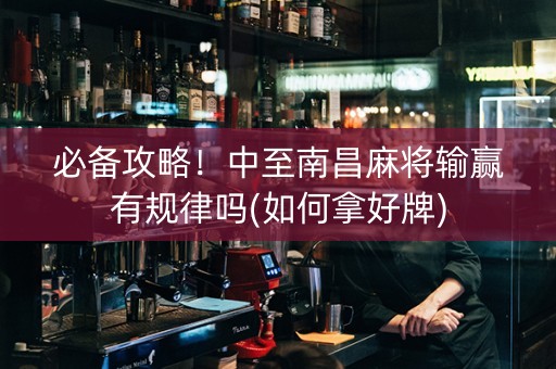 必备攻略！中至南昌麻将输赢有规律吗(如何拿好牌)
