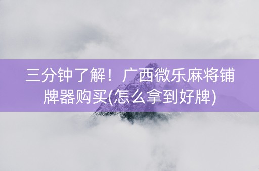 三分钟了解！广西微乐麻将铺牌器购买(怎么拿到好牌)