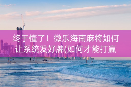 终于懂了！微乐海南麻将如何让系统发好牌(如何才能打赢)