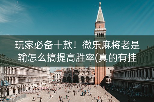 玩家必备十款！微乐麻将老是输怎么搞提高胜率(真的有挂确实有挂)