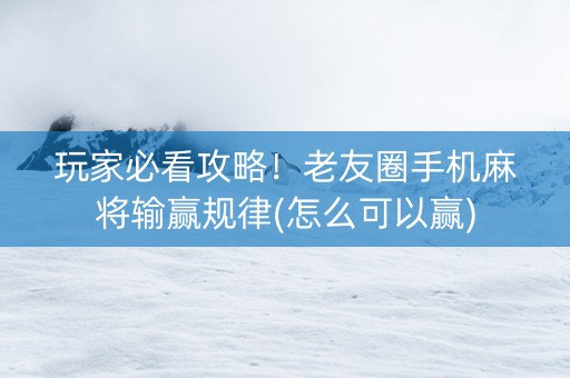 玩家必看攻略！老友圈手机麻将输赢规律(怎么可以赢)
