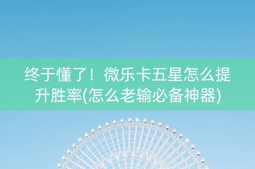 终于懂了！微乐卡五星怎么提升胜率(怎么老输必备神器)
