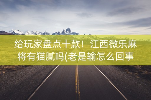 给玩家盘点十款！江西微乐麻将有猫腻吗(老是输怎么回事)