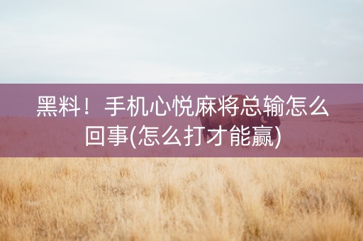 黑料！手机心悦麻将总输怎么回事(怎么打才能赢)