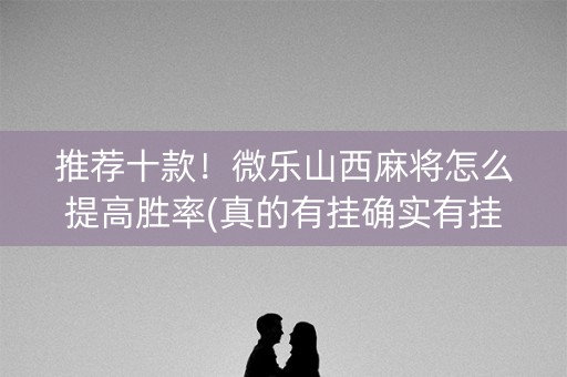 推荐十款！微乐山西麻将怎么提高胜率(真的有挂确实有挂)