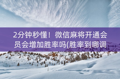 2分钟秒懂！微信麻将开通会员会增加胜率吗(胜率到哪调)